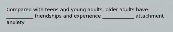 Compared with teens and young adults, older adults have ___________ friendships and experience _____________ attachment anxiety