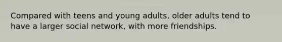 Compared with teens and young adults, older adults tend to have a larger social network, with more friendships.