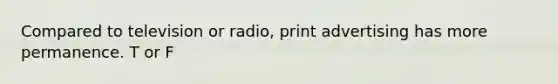 Compared to television or radio, print advertising has more permanence. T or F