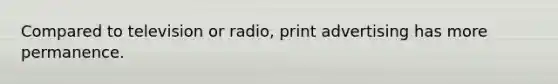 Compared to television or radio, print advertising has more permanence.