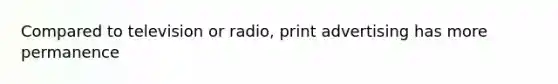 Compared to television or radio, print advertising has more permanence