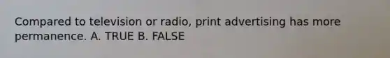 Compared to television or radio, print advertising has more permanence. A. TRUE B. FALSE