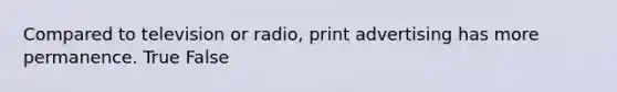 Compared to television or radio, print advertising has more permanence. True False