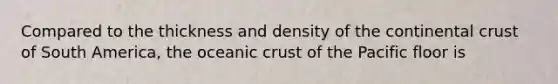 Compared to the thickness and density of the continental crust of South America, the oceanic crust of the Pacific floor is