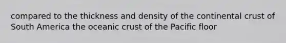 compared to the thickness and density of the continental crust of South America the oceanic crust of the Pacific floor