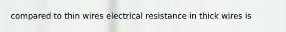 compared to thin wires electrical resistance in thick wires is