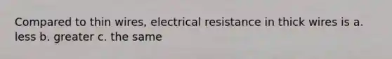 Compared to thin wires, electrical resistance in thick wires is a. less b. greater c. the same