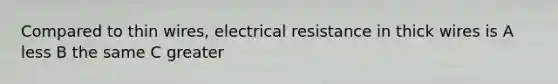 Compared to thin wires, electrical resistance in thick wires is A less B the same C greater