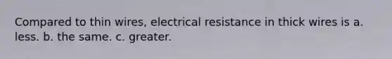 Compared to thin wires, electrical resistance in thick wires is a. less. b. the same. c. greater.