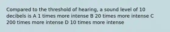 Compared to the threshold of hearing, a sound level of 10 decibels is A 1 times more intense B 20 times more intense C 200 times more intense D 10 times more intense