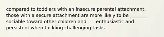 compared to toddlers with an insecure parental attachment, those with a secure attachment are more likely to be ________ sociable toward other children and ---- enthusiastic and persistent when tackling challenging tasks