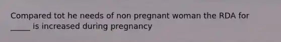 Compared tot he needs of non pregnant woman the RDA for _____ is increased during pregnancy