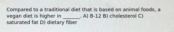 Compared to a traditional diet that is based on animal foods, a vegan diet is higher in _______. A) B-12 B) cholesterol C) saturated fat D) dietary fiber