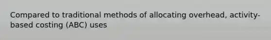 Compared to traditional methods of allocating overhead, activity-based costing (ABC) uses