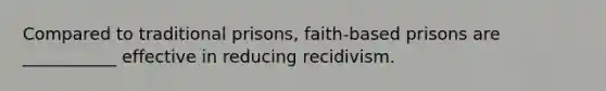 Compared to traditional prisons, faith-based prisons are ___________ effective in reducing recidivism.