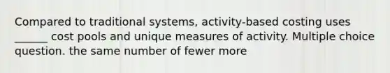 Compared to traditional systems, activity-based costing uses ______ cost pools and unique measures of activity. Multiple choice question. the same number of fewer more