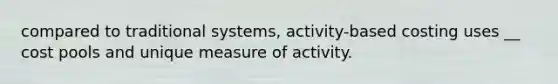 compared to traditional systems, activity-based costing uses __ cost pools and unique measure of activity.