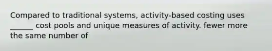 Compared to traditional systems, activity-based costing uses ______ cost pools and unique measures of activity. fewer more the same number of