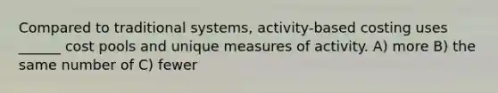 Compared to traditional systems, activity-based costing uses ______ cost pools and unique measures of activity. A) more B) the same number of C) fewer