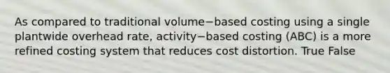 As compared to traditional volume−based costing using a single plantwide overhead​ rate, activity−based costing​ (ABC) is a more refined costing system that reduces cost distortion. True False