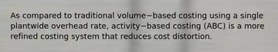 As compared to traditional volume−based costing using a single plantwide overhead​ rate, activity−based costing​ (ABC) is a more refined costing system that reduces cost distortion.