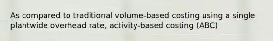 As compared to traditional volume-based costing using a single plantwide overhead​ rate, activity-based costing​ (ABC)