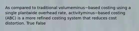 As compared to traditional volumeminus−based costing using a single plantwide overhead​ rate, activityminus−based costing​ (ABC) is a more refined costing system that reduces cost distortion. True False