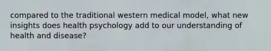 compared to the traditional western medical model, what new insights does health psychology add to our understanding of <a href='https://www.questionai.com/knowledge/ktqwt5jMJY-health-and-disease' class='anchor-knowledge'>health and disease</a>?