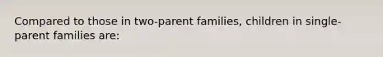 Compared to those in two-parent families, children in single-parent families are: