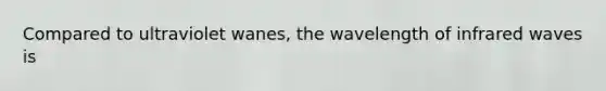 Compared to ultraviolet wanes, the wavelength of infrared waves is