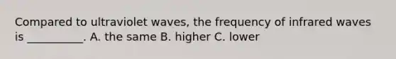 Compared to ultraviolet waves, the frequency of infrared waves is __________. A. the same B. higher C. lower