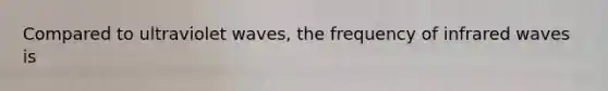 Compared to ultraviolet waves, the frequency of infrared waves is