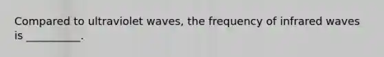 Compared to ultraviolet waves, the frequency of infrared waves is __________.