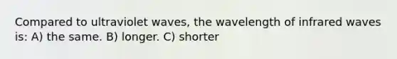 Compared to ultraviolet waves, the wavelength of infrared waves is: A) the same. B) longer. C) shorter