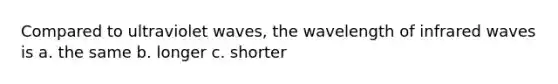 Compared to ultraviolet waves, the wavelength of infrared waves is a. the same b. longer c. shorter