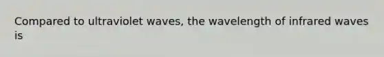 Compared to ultraviolet waves, the wavelength of infrared waves is