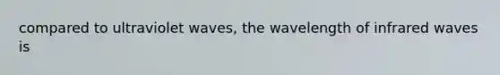 compared to ultraviolet waves, the wavelength of infrared waves is