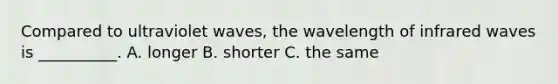 Compared to ultraviolet waves, the wavelength of infrared waves is __________. A. longer B. shorter C. the same