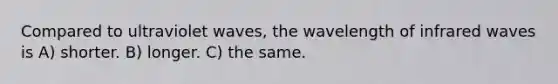 Compared to ultraviolet waves, the wavelength of infrared waves is A) shorter. B) longer. C) the same.