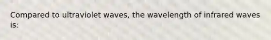 Compared to ultraviolet waves, the wavelength of infrared waves is: