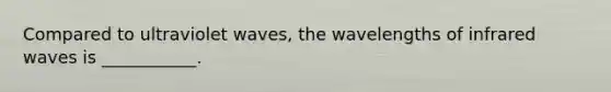 Compared to ultraviolet waves, the wavelengths of infrared waves is ___________.