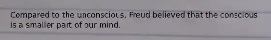 Compared to the unconscious, Freud believed that the conscious is a smaller part of our mind.