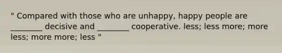 " Compared with those who are unhappy, happy people are ________ decisive and ________ cooperative. less; less more; more less; more more; less "