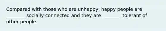 Compared with those who are unhappy, happy people are ________ socially connected and they are ________ tolerant of other people.