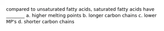 compared to unsaturated fatty acids, saturated fatty acids have ________ a. higher melting points b. longer carbon chains c. lower MP's d. shorter carbon chains