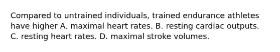 Compared to untrained individuals, trained endurance athletes have higher A. maximal heart rates. B. resting cardiac outputs. C. resting heart rates. D. maximal stroke volumes.