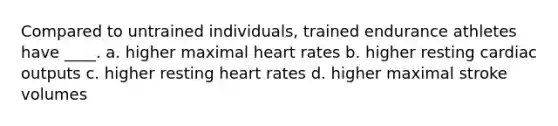 Compared to untrained individuals, trained endurance athletes have ____. a. higher maximal heart rates b. higher resting cardiac outputs c. higher resting heart rates d. higher maximal stroke volumes