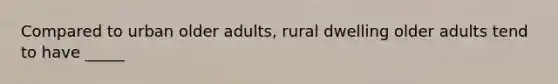 Compared to urban older adults, rural dwelling older adults tend to have _____