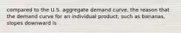 compared to the U.S. aggregate demand​ curve, the reason that the demand curve for an individual​ product, such as​ bananas, slopes downward is