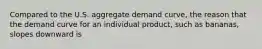 Compared to the U.S. aggregate demand​ curve, the reason that the demand curve for an individual​ product, such as​ bananas, slopes downward is